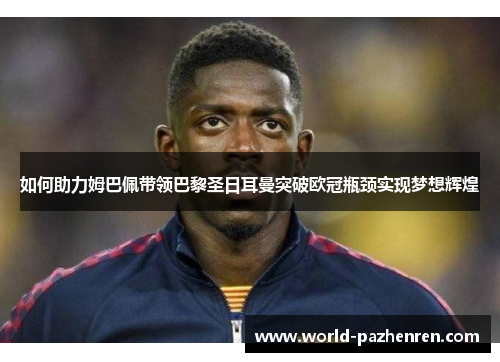 如何助力姆巴佩带领巴黎圣日耳曼突破欧冠瓶颈实现梦想辉煌 如何助力姆巴佩带领巴黎圣日耳曼突破欧冠瓶颈实现梦想辉煌