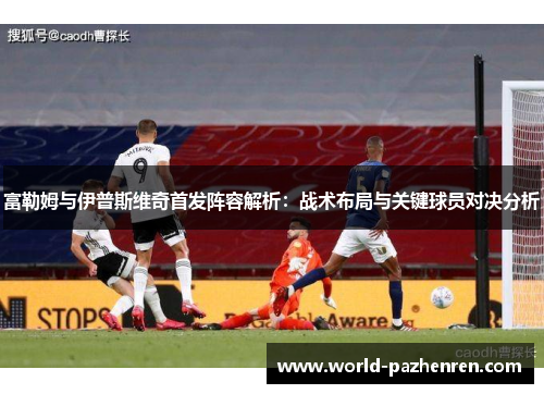 富勒姆与伊普斯维奇首发阵容解析:战术布局与关键球员对决分析 富勒姆与伊普斯维奇首发阵容解析:战术布局与关键球员对决分析