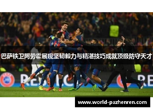 巴萨铁卫阿劳霍展现坚韧毅力与精湛技巧成就顶级防守天才