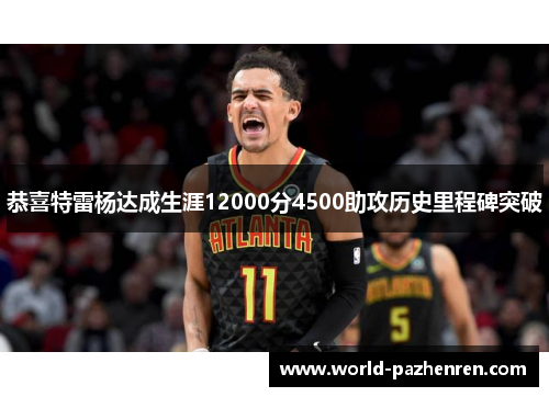 恭喜特雷杨达成生涯12000分4500助攻历史里程碑突破