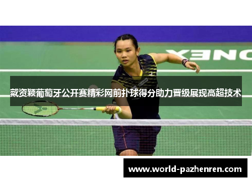 戴资颖葡萄牙公开赛精彩网前扑球得分助力晋级展现高超技术 戴资颖葡萄牙公开赛精彩网前扑球得分助力晋级展现高超技术