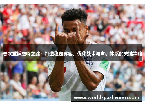 曼联重返巅峰之路：打造稳定阵容、优化战术与青训体系的关键策略