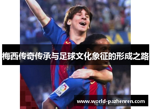 梅西传奇传承与足球文化象征的形成之路