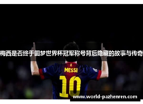 梅西是否终于圆梦世界杯冠军称号背后隐藏的故事与传奇