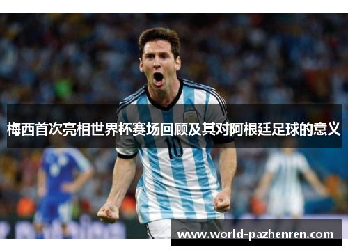 梅西首次亮相世界杯赛场回顾及其对阿根廷足球的意义