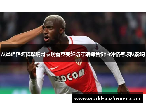 从吕迪格对阵摩纳哥表现看其英超防守端综合价值评估与球队影响