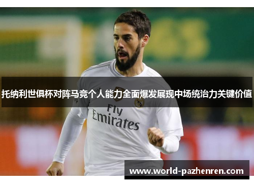 托纳利世俱杯对阵马竞个人能力全面爆发展现中场统治力关键价值