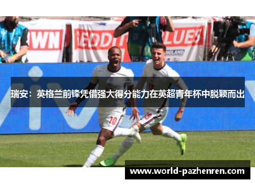 瑞安：英格兰前锋凭借强大得分能力在英超青年杯中脱颖而出