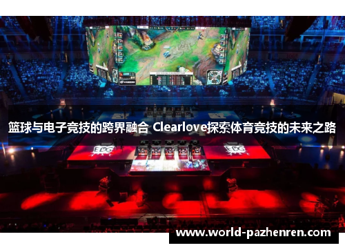 篮球与电子竞技的跨界融合 Clearlove探索体育竞技的未来之路