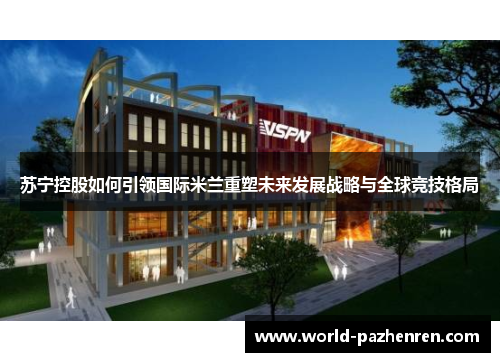 苏宁控股如何引领国际米兰重塑未来发展战略与全球竞技格局