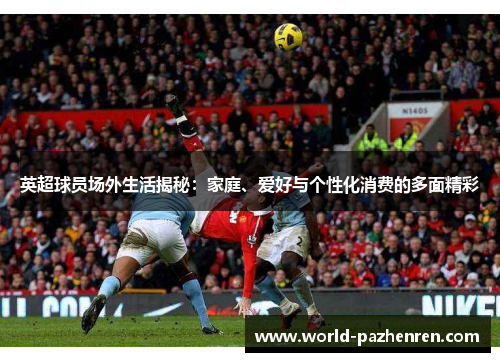 英超球员场外生活揭秘：家庭、爱好与个性化消费的多面精彩