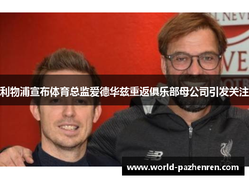 利物浦宣布体育总监爱德华兹重返俱乐部母公司引发关注