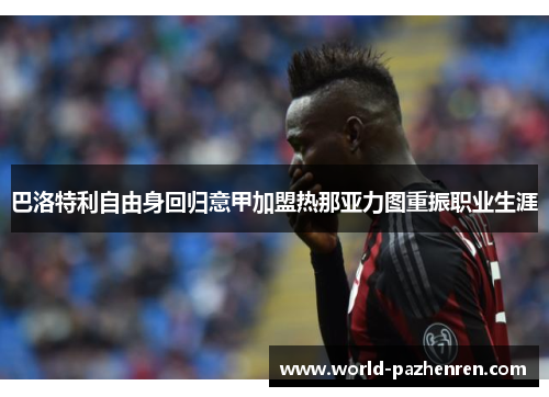 巴洛特利自由身回归意甲加盟热那亚力图重振职业生涯 巴洛特利自由身回归意甲加盟热那亚力图重振职业生涯