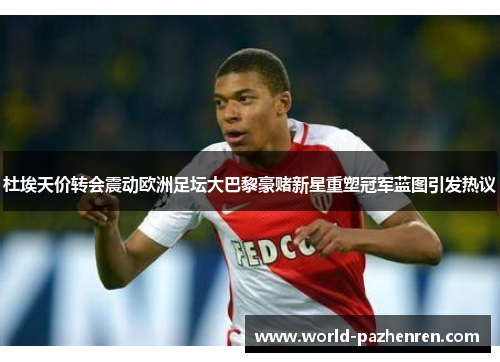 杜埃天价转会震动欧洲足坛大巴黎豪赌新星重塑冠军蓝图引发热议