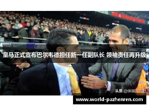 皇马正式宣布巴尔韦德担任新一任副队长 领袖责任再升级