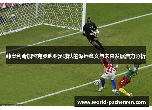 菲奥利奇加盟克罗地亚足球队的深远意义与未来发展潜力分析 菲奥利奇加盟克罗地亚足球队的深远意义与未来发展潜力分析