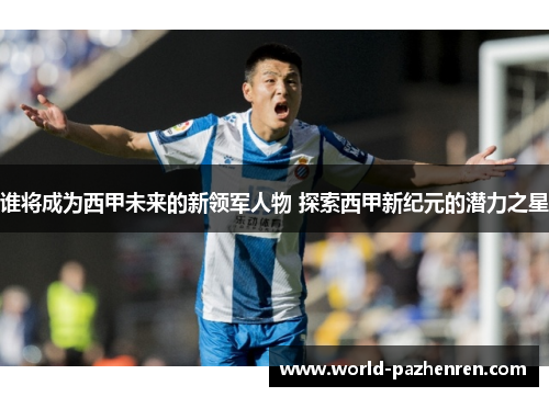 谁将成为西甲未来的新领军人物 探索西甲新纪元的潜力之星