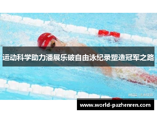 运动科学助力潘展乐破自由泳纪录塑造冠军之路