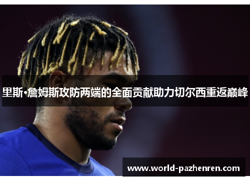 里斯·詹姆斯攻防两端的全面贡献助力切尔西重返巅峰