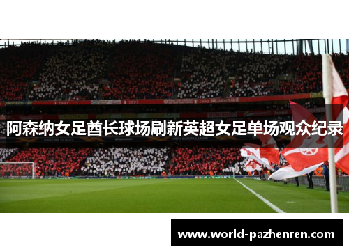 阿森纳女足酋长球场刷新英超女足单场观众纪录