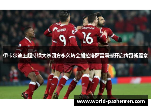 伊卡尔迪土超持续大杀四方永久转会加拉塔萨雷震撼开启传奇新篇章