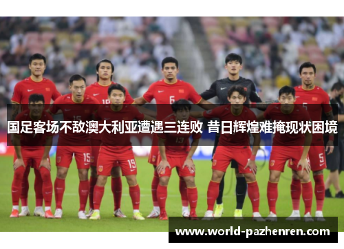 国足客场不敌澳大利亚遭遇三连败 昔日辉煌难掩现状困境