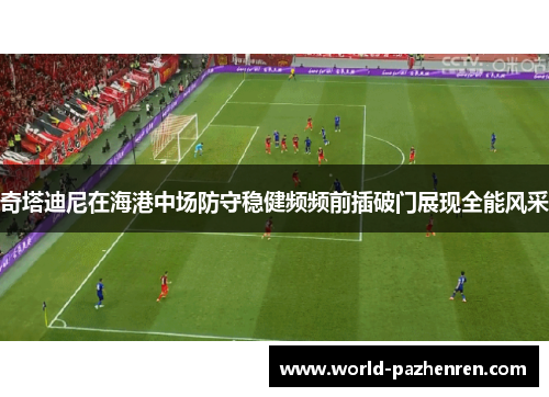 奇塔迪尼在海港中场防守稳健频频前插破门展现全能风采 奇塔迪尼在海港中场防守稳健频频前插破门展现全能风采