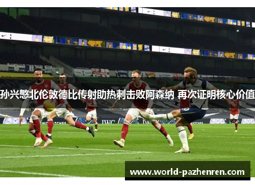 孙兴慜北伦敦德比传射助热刺击败阿森纳 再次证明核心价值 孙兴慜北伦敦德比传射助热刺击败阿森纳 再次证明核心价值