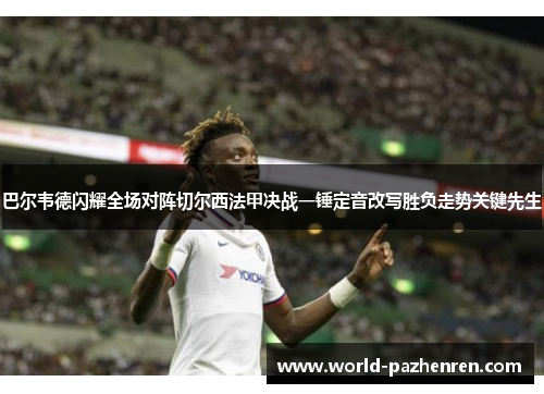 巴尔韦德闪耀全场对阵切尔西法甲决战一锤定音改写胜负走势关键先生 巴尔韦德闪耀全场对阵切尔西法甲决战一锤定音改写胜负走势关键先生