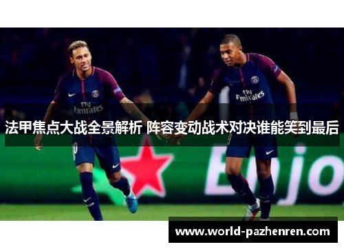 法甲焦点大战全景解析 阵容变动战术对决谁能笑到最后