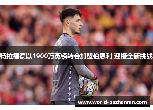 特拉福德以1900万英镑转会加盟伯恩利 迎接全新挑战 特拉福德以1900万英镑转会加盟伯恩利 迎接全新挑战
