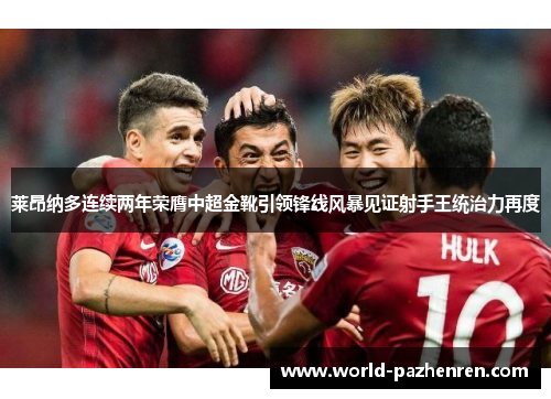 莱昂纳多连续两年荣膺中超金靴引领锋线风暴见证射手王统治力再度 莱昂纳多连续两年荣膺中超金靴引领锋线风暴见证射手王统治力再度