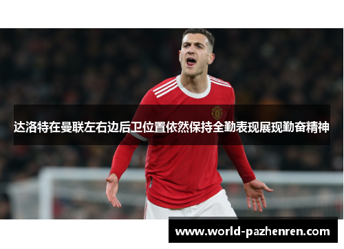 达洛特在曼联左右边后卫位置依然保持全勤表现展现勤奋精神 达洛特在曼联左右边后卫位置依然保持全勤表现展现勤奋精神