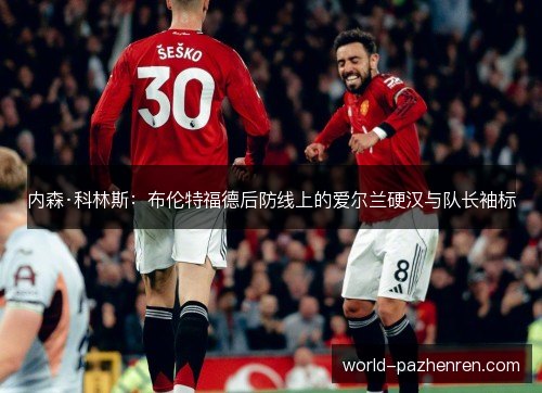 内森·科林斯：布伦特福德后防线上的爱尔兰硬汉与队长袖标