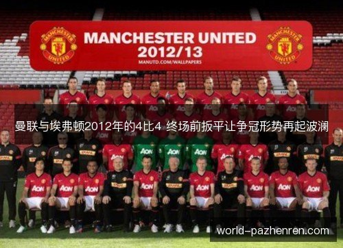 曼联与埃弗顿2012年的4比4 终场前扳平让争冠形势再起波澜 曼联与埃弗顿2012年的4比4 终场前扳平让争冠形势再起波澜